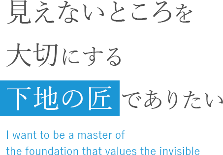 見えないところを大切にする　「下地の匠」でありたい